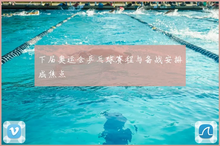 下届奥运会乒乓球赛程与备战安排成焦点