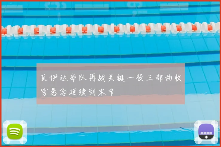 瓦伊达率队再战关键一役三部曲收官悬念延续到末节