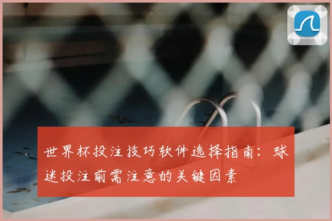 世界杯投注技巧软件选择指南：球迷投注前需注意的关键因素