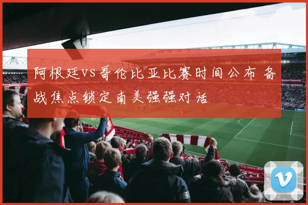 阿根廷vs哥伦比亚比赛时间公布 备战焦点锁定南美强强对话