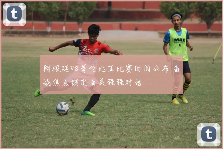 阿根廷vs哥伦比亚比赛时间公布 备战焦点锁定南美强强对话