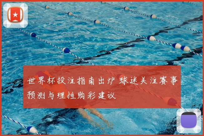 世界杯投注指南出炉 球迷关注赛事预测与理性购彩建议