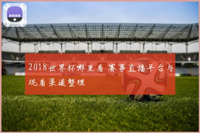 2018世界杯哪里看 赛事直播平台与观看渠道整理