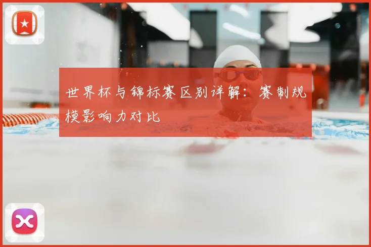 世界杯与锦标赛区别详解：赛制规模影响力对比