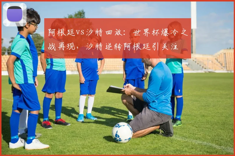 阿根廷vs沙特回放：世界杯爆冷之战再现，沙特逆转阿根廷引关注