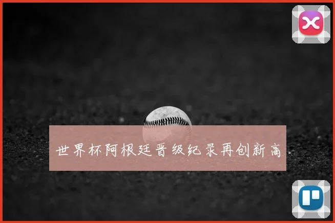 世界杯阿根廷晋级纪录再创新高