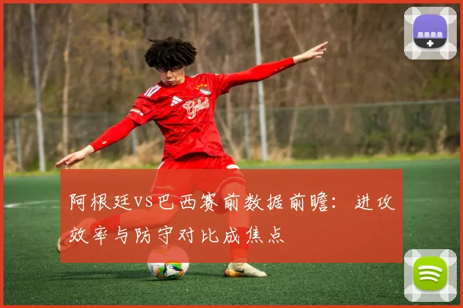阿根廷vs巴西赛前数据前瞻：进攻效率与防守对比成焦点