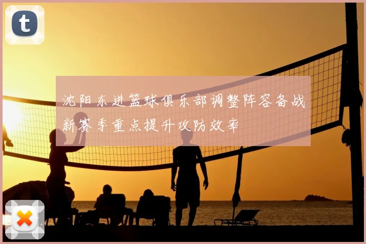 沈阳东进篮球俱乐部调整阵容备战新赛季重点提升攻防效率