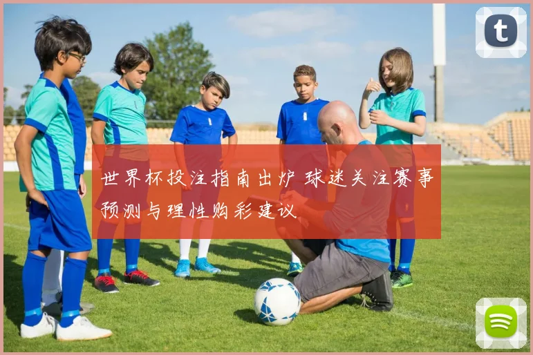 世界杯投注指南出炉 球迷关注赛事预测与理性购彩建议