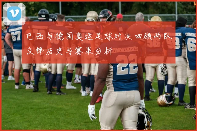 巴西与德国奥运足球对决回顾两队交锋历史与赛果分析