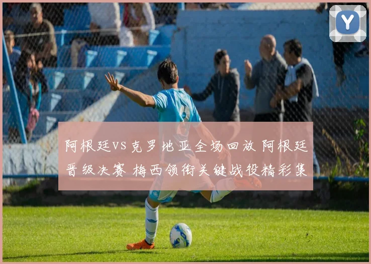 阿根廷vs克罗地亚全场回放 阿根廷晋级决赛 梅西领衔关键战役精彩集锦
