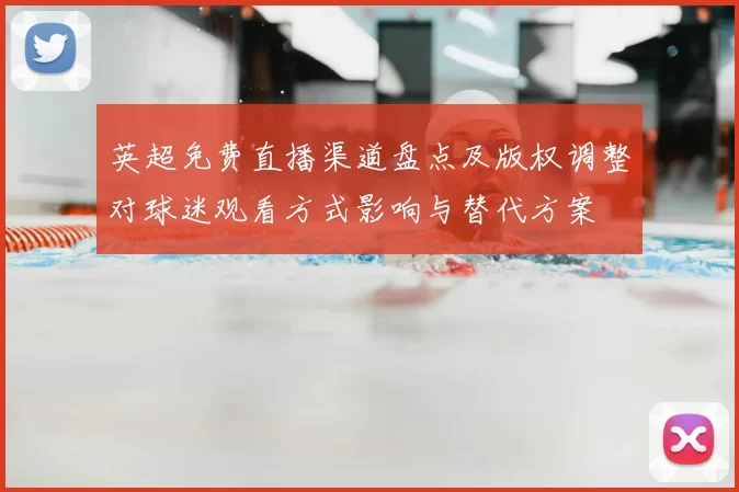 英超免费直播渠道盘点及版权调整对球迷观看方式影响与替代方案