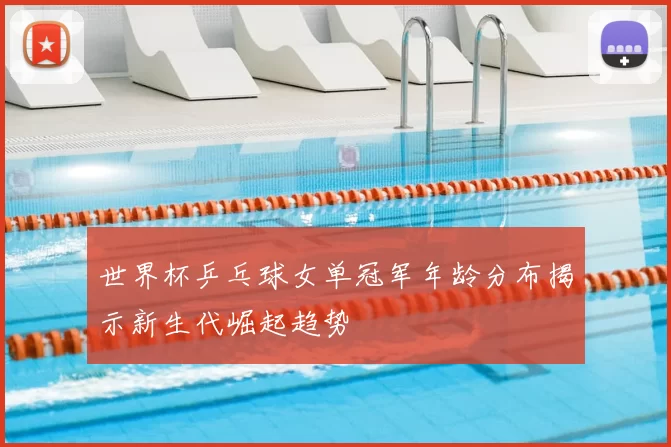 世界杯乒乓球女单冠军年龄分布揭示新生代崛起趋势