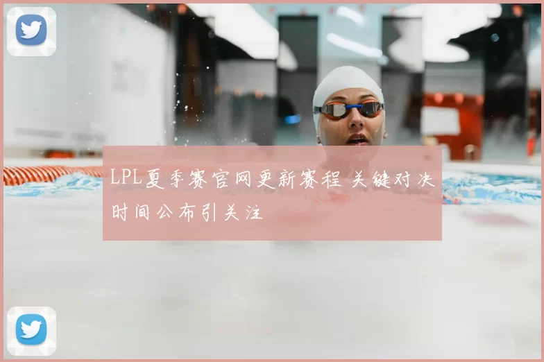LPL夏季赛官网更新赛程 关键对决时间公布引关注