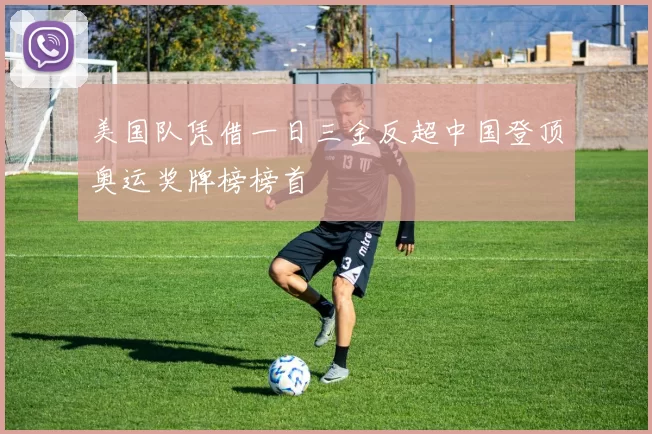 美国队凭借一日三金反超中国登顶奥运奖牌榜榜首