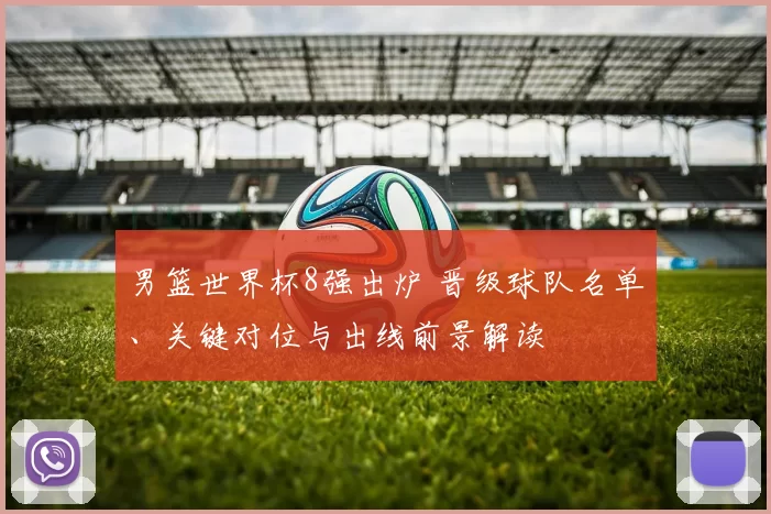 男篮世界杯8强出炉 晋级球队名单、关键对位与出线前景解读