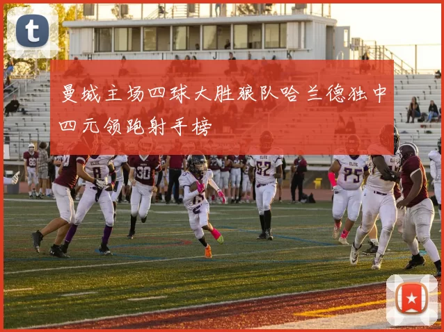 曼城主场四球大胜狼队哈兰德独中四元领跑射手榜