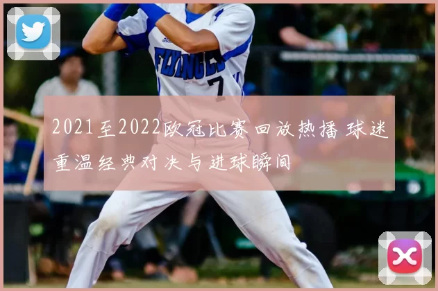 2021至2022欧冠比赛回放热播 球迷重温经典对决与进球瞬间