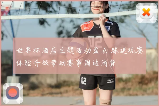 世界杯酒店主题活动盘点 球迷观赛体验升级带动赛事周边消费