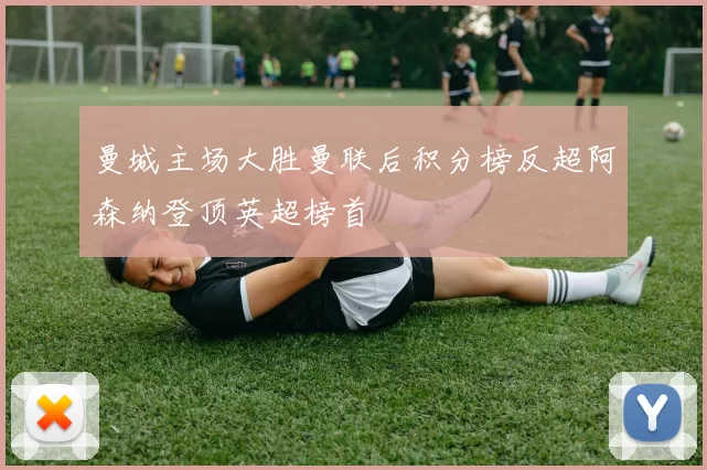 曼城主场大胜曼联后积分榜反超阿森纳登顶英超榜首