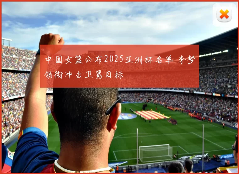 中国女篮公布2025亚洲杯名单 李梦领衔冲击卫冕目标