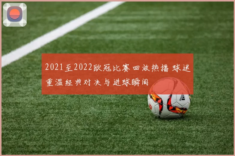 2021至2022欧冠比赛回放热播 球迷重温经典对决与进球瞬间