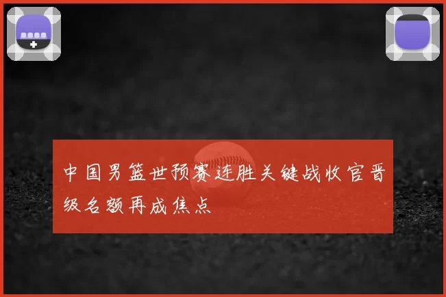 中国男篮世预赛连胜关键战收官晋级名额再成焦点