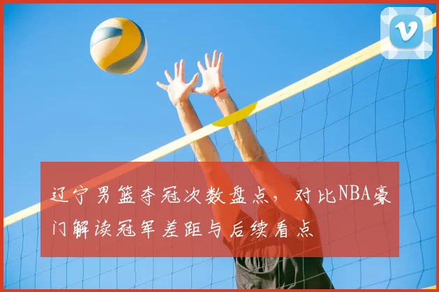 辽宁男篮夺冠次数盘点，对比NBA豪门解读冠军差距与后续看点