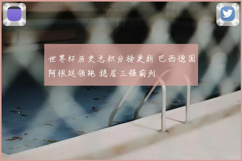 世界杯历史总积分榜更新 巴西德国阿根廷领跑 稳居三强前列