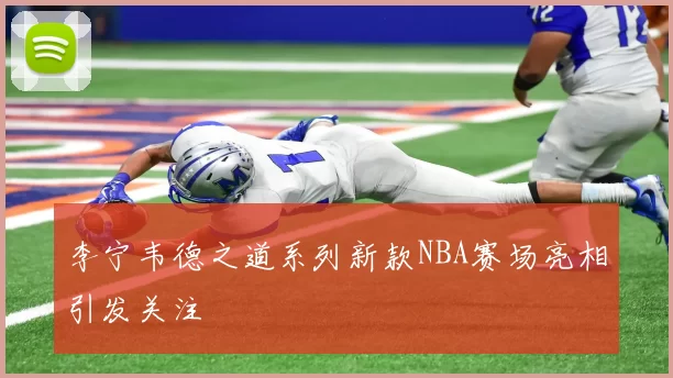 李宁韦德之道系列新款NBA赛场亮相引发关注