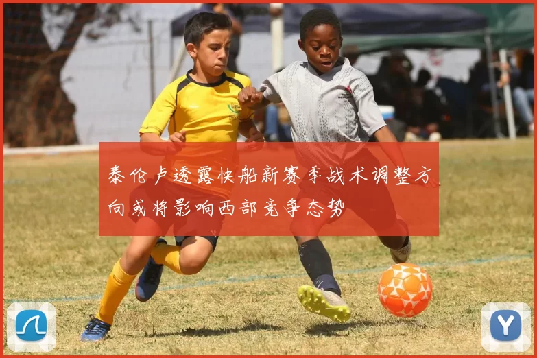 泰伦卢透露快船新赛季战术调整方向或将影响西部竞争态势