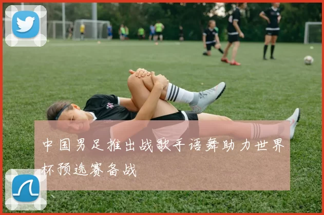 中国男足推出战歌手语舞助力世界杯预选赛备战