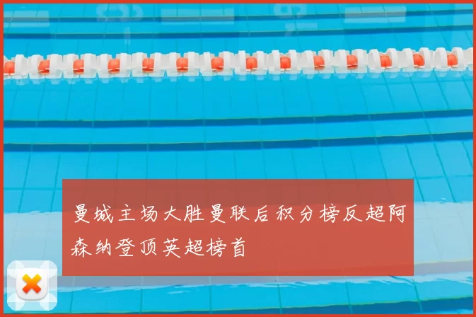 曼城主场大胜曼联后积分榜反超阿森纳登顶英超榜首