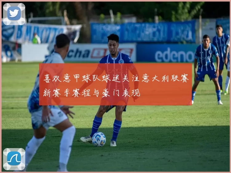 喜欢意甲球队球迷关注意大利联赛新赛季赛程与豪门表现