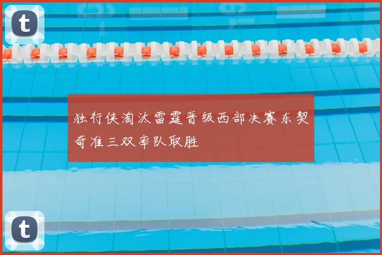 独行侠淘汰雷霆晋级西部决赛东契奇准三双率队取胜