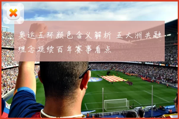 奥运五环颜色含义解析 五大洲共融理念延续百年赛事看点