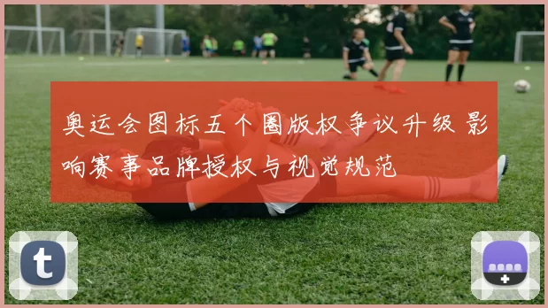 奥运会图标五个圈版权争议升级 影响赛事品牌授权与视觉规范