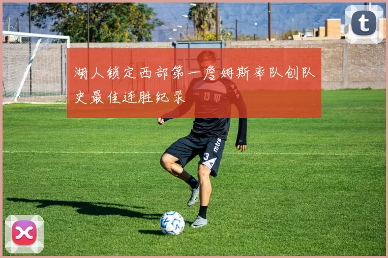 湖人锁定西部第一詹姆斯率队创队史最佳连胜纪录