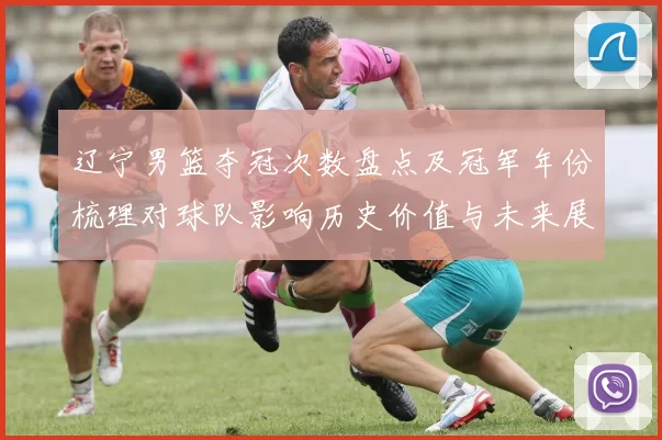 辽宁男篮夺冠次数盘点及冠军年份梳理对球队影响历史价值与未来展望