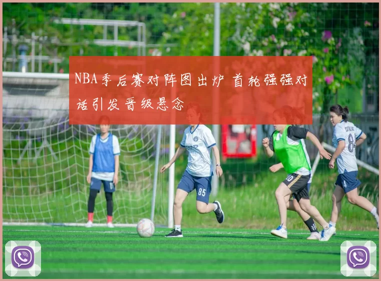 NBA季后赛对阵图出炉 首轮强强对话引发晋级悬念