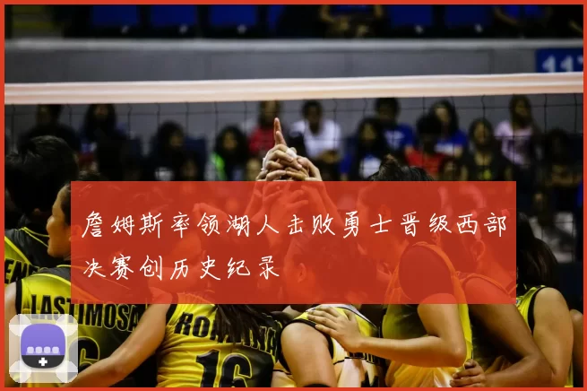 詹姆斯率领湖人击败勇士晋级西部决赛创历史纪录