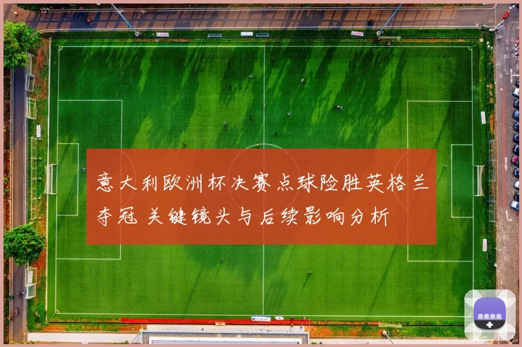 意大利欧洲杯决赛点球险胜英格兰夺冠 关键镜头与后续影响分析