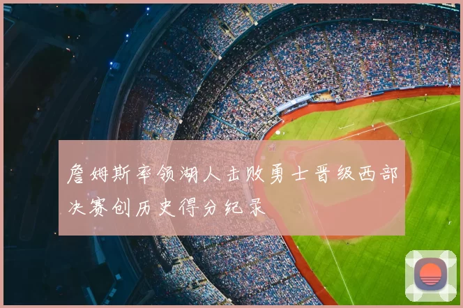 詹姆斯率领湖人击败勇士晋级西部决赛创历史得分纪录