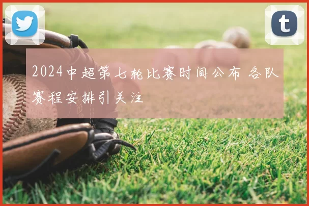 2024中超第七轮比赛时间公布 各队赛程安排引关注