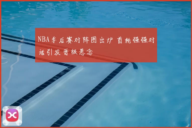 NBA季后赛对阵图出炉 首轮强强对话引发晋级悬念