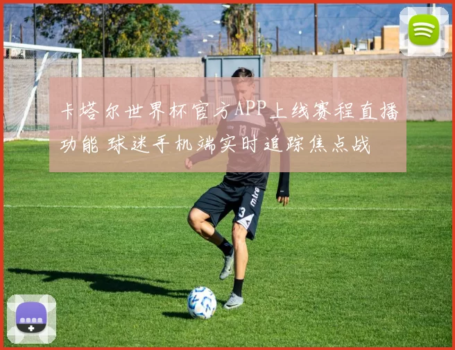 卡塔尔世界杯官方APP上线赛程直播功能 球迷手机端实时追踪焦点战