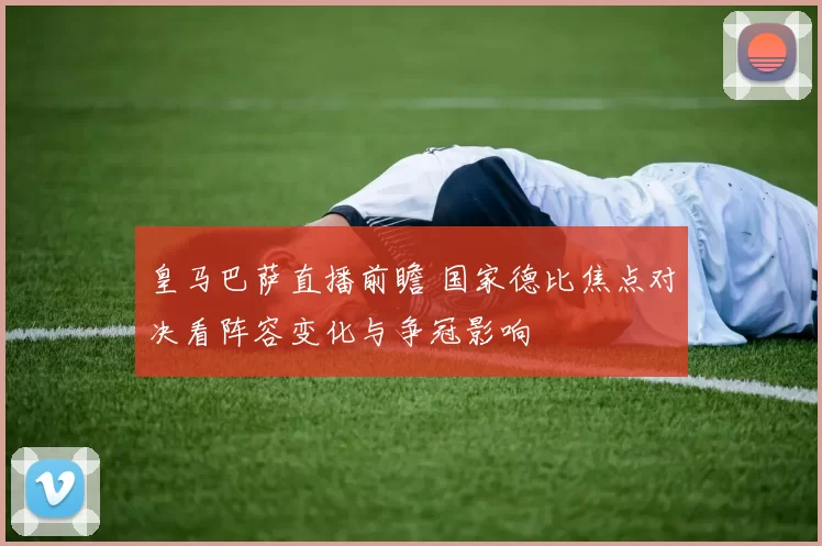 皇马巴萨直播前瞻 国家德比焦点对决看阵容变化与争冠影响
