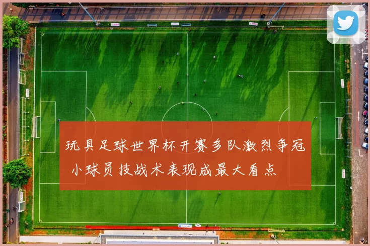 玩具足球世界杯开赛多队激烈争冠 小球员技战术表现成最大看点