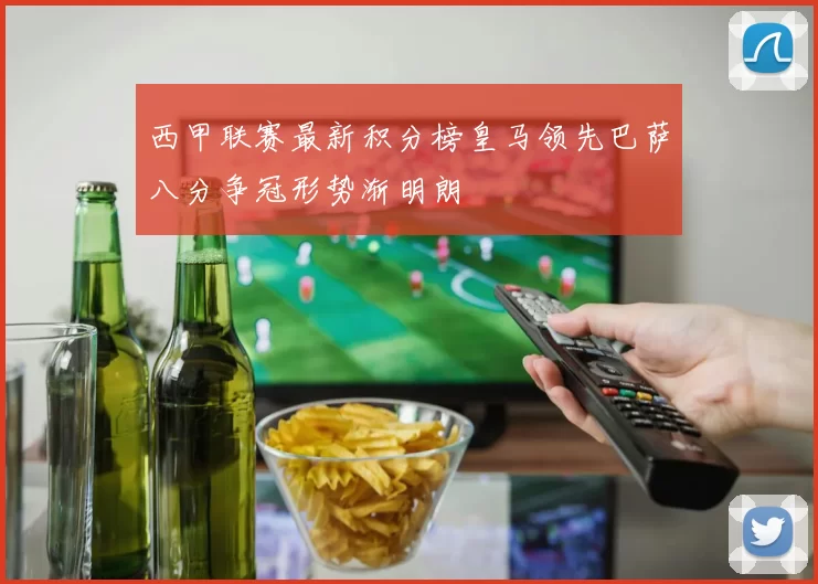 西甲联赛最新积分榜皇马领先巴萨八分争冠形势渐明朗