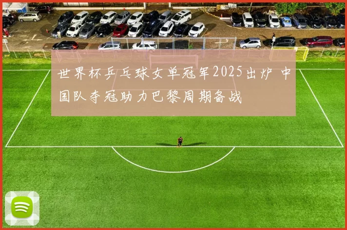 世界杯乒乓球女单冠军2025出炉 中国队夺冠助力巴黎周期备战